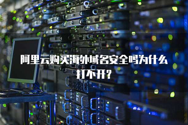 阿里云购买海外域名安全吗为什么打不开?