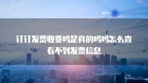 钉钉发票收费吗是真的吗吗怎么查看不到发票信息