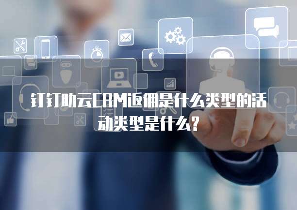 钉钉助云CRM返佣是什么类型的活动类型是什么?