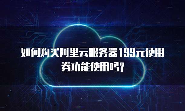 如何购买阿里云服务器199元使用券功能使用吗?