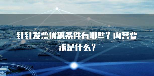 钉钉发票优惠条件有哪些？内容要求是什么？