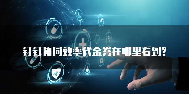 钉钉协同效率代金券在哪里看到?