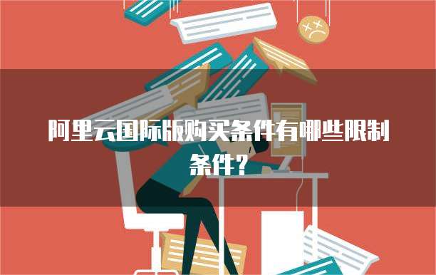 阿里云国际版购买条件有哪些限制条件?