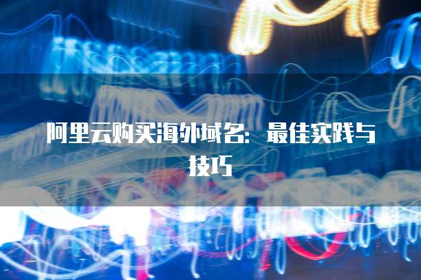 阿里云购买海外域名:最佳实践与技巧