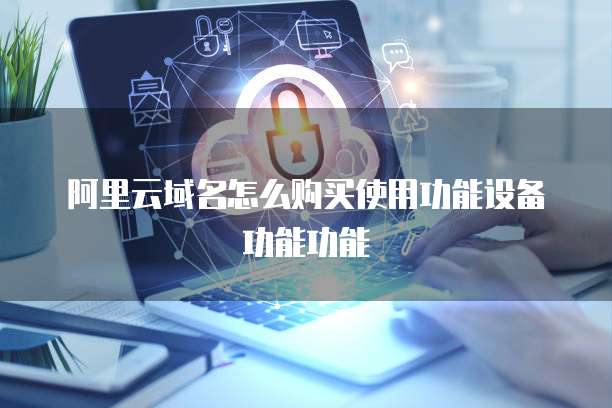 阿里云域名怎么购买使用功能设备功能功能