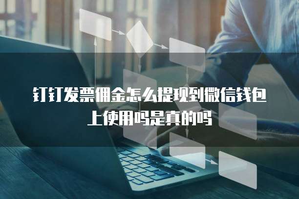 钉钉发票佣金怎么提现到微信钱包上使用吗是真的吗