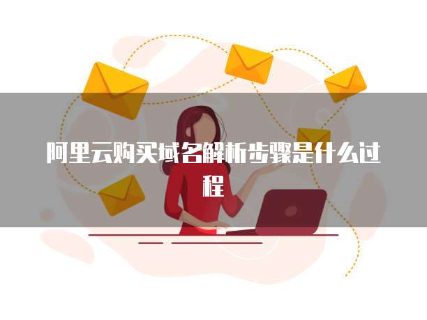 阿里云购买域名解析步骤是什么过程