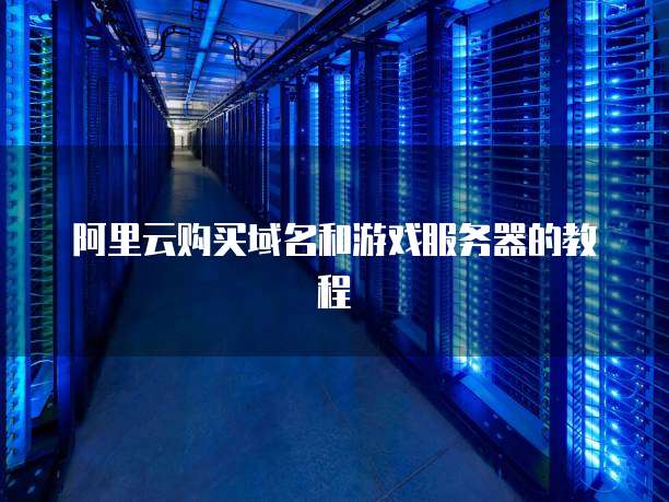 阿里云购买域名和游戏服务器的教程