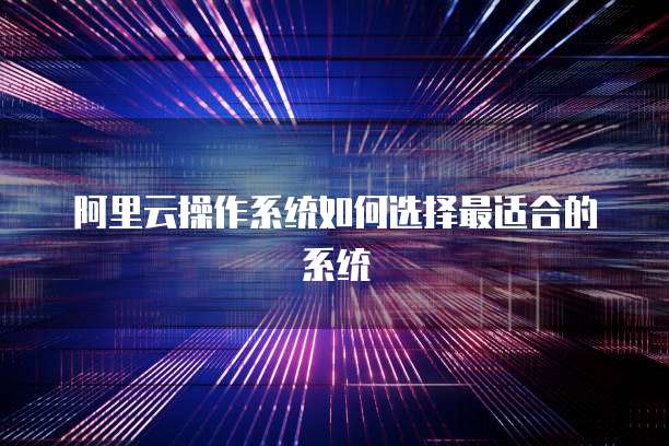 阿里云操作系统如何选择最适合的系统