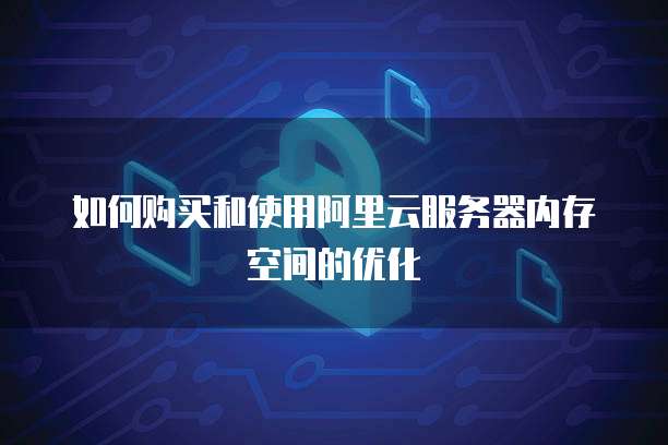 如何购买和使用阿里云服务器内存空间的优化
