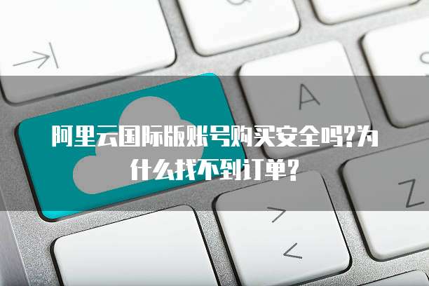 阿里云国际版账号购买安全吗?为什么找不到订单?