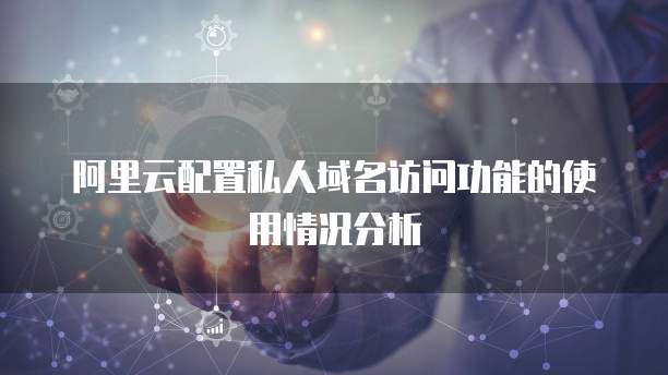 阿里云配置私人域名访问功能的使用情况分析