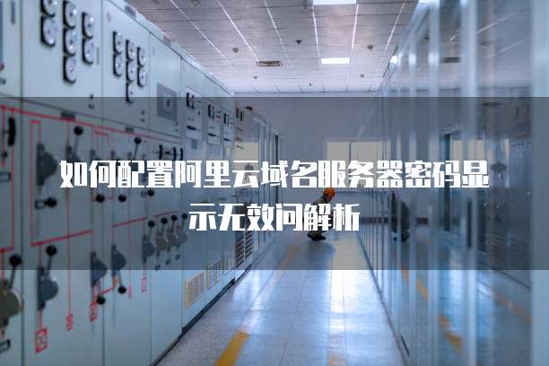 如何配置阿里云域名服务器密码显示无效问解析