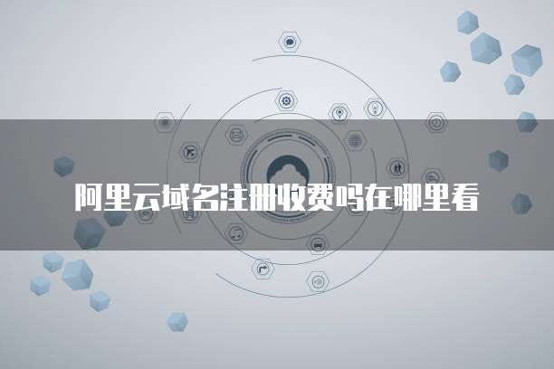 阿里云域名注册收费吗在哪里看