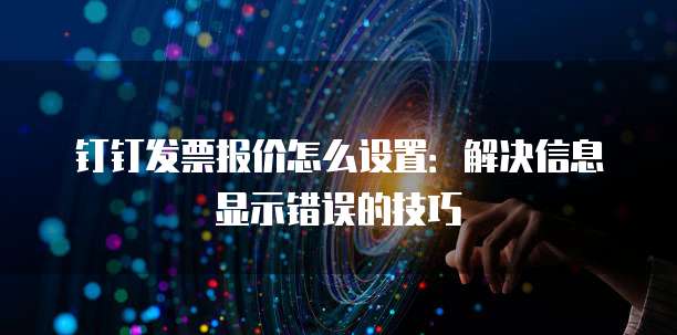 钉钉发票报价怎么设置:解决信息显示错误的技巧