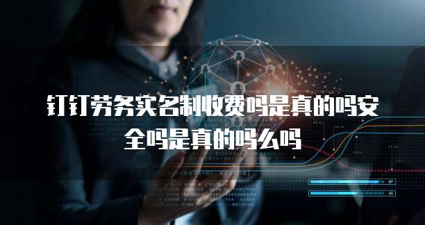 钉钉劳务实名制收费吗是真的吗安全吗是真的吗么吗