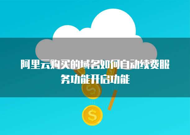 阿里云购买的域名如何自动续费服务功能开启功能