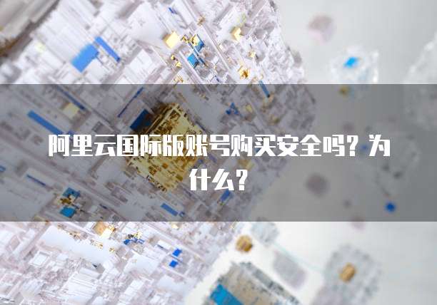 阿里云国际版账号购买安全吗?为什么?