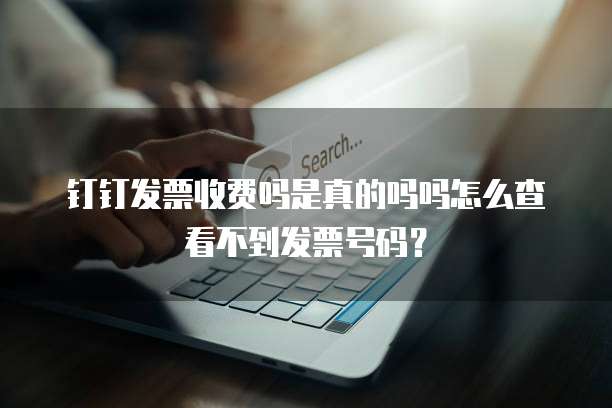 钉钉发票收费吗是真的吗吗怎么查看不到发票号码?