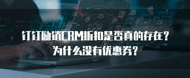 钉钉励销CRM折扣是否真的存在?为什么没有优惠券?