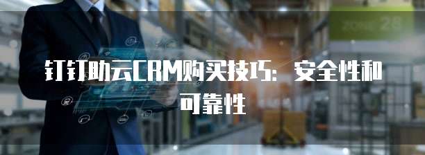 钉钉助云CRM购买技巧:安全性和可靠性