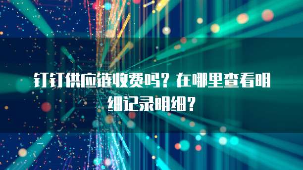 钉钉供应链收费吗?在哪里查看明细记录明细?
