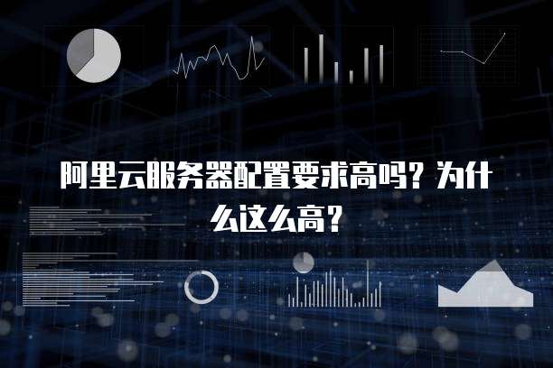 阿里云服务器配置要求高吗?为什么这么高?