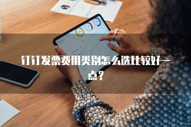 钉钉发票费用类别怎么选比较好一点？