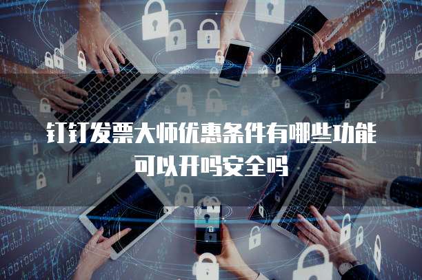 钉钉发票大师优惠条件有哪些功能可以开吗安全吗