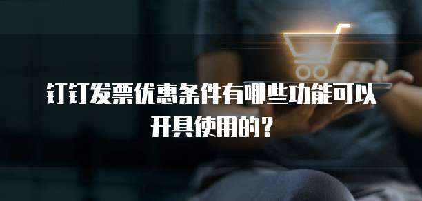 钉钉发票优惠条件有哪些功能可以开具使用的？