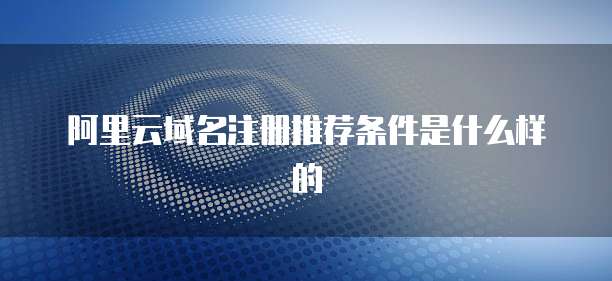 阿里云域名注册推荐条件是什么样的