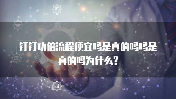 钉钉功倍流程便宜吗是真的吗吗是真的吗为什么?