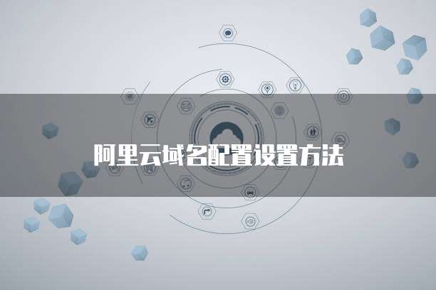 阿里云域名配置设置方法