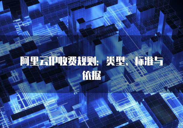 阿里云IP收费规则:类型、标准与依据