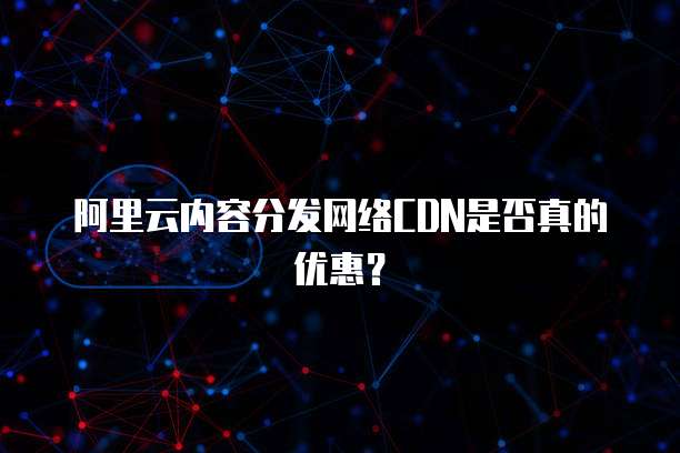 阿里云内容分发网络CDN是否真的优惠?