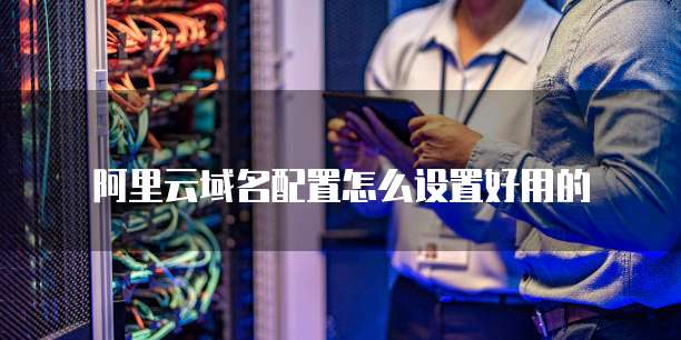 阿里云域名配置怎么设置好用的