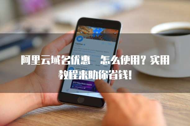 阿里云域名优惠劵怎么使用?实用教程来助你省钱!