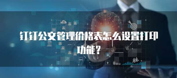 钉钉公文管理价格表怎么设置打印功能?