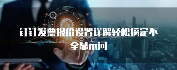 钉钉发票报价设置详解轻松搞定不全显示问