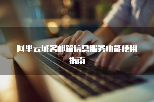 阿里云域名邮箱信息服务功能使用指南