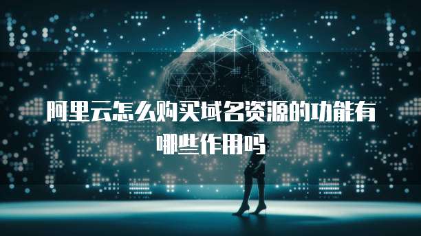 阿里云怎么购买域名资源的功能有哪些作用吗