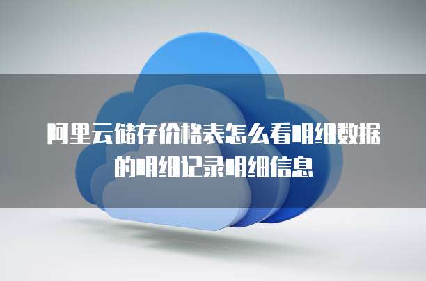 阿里云储存价格表怎么看明细数据的明细记录明细信息