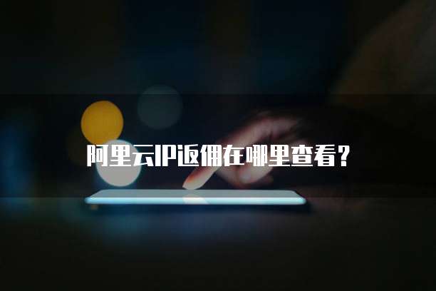 阿里云IP返佣在哪里查看?