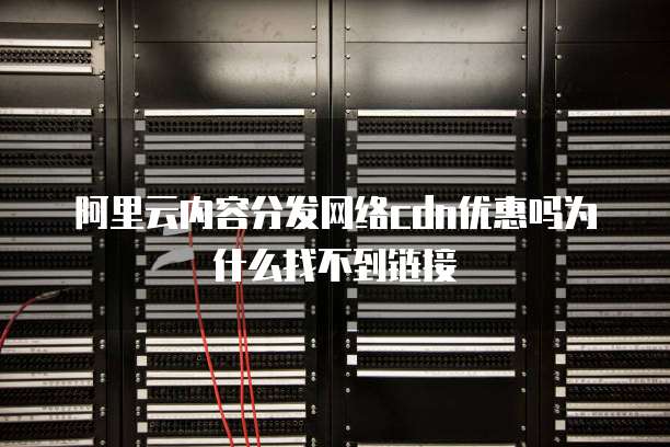 阿里云内容分发网络cdn优惠吗为什么找不到链接