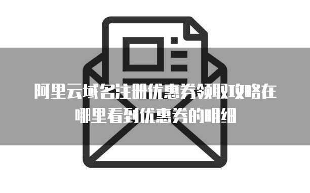 阿里云域名注册优惠券领取攻略在哪里看到优惠券的明细