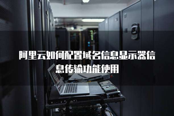 阿里云如何配置域名信息显示器信息传输功能使用