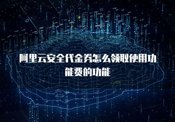 阿里云安全代金券怎么领取使用功能费的功能