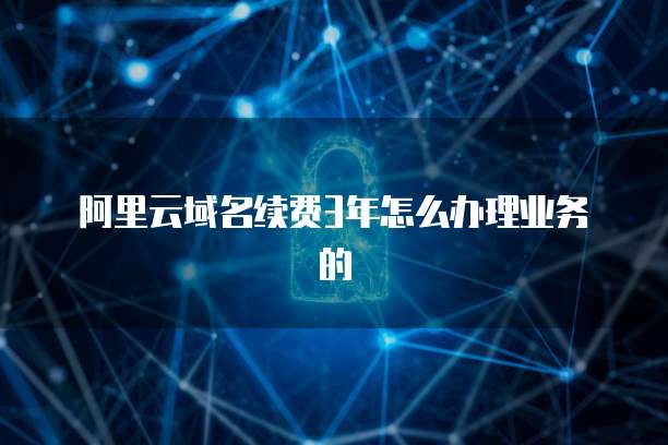 阿里云域名续费3年怎么办理业务的