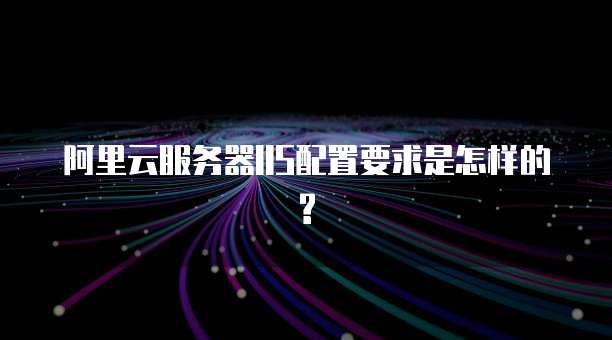 阿里云服务器IIS配置要求是怎样的?