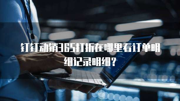 钉钉动销365打折在哪里看订单明细记录明细？